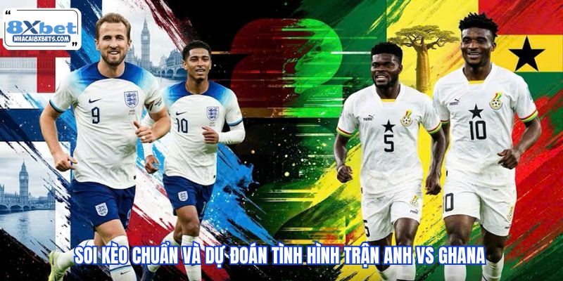 Soi kèo chuẩn và dự đoán tình hình trận Anh vs Ghana