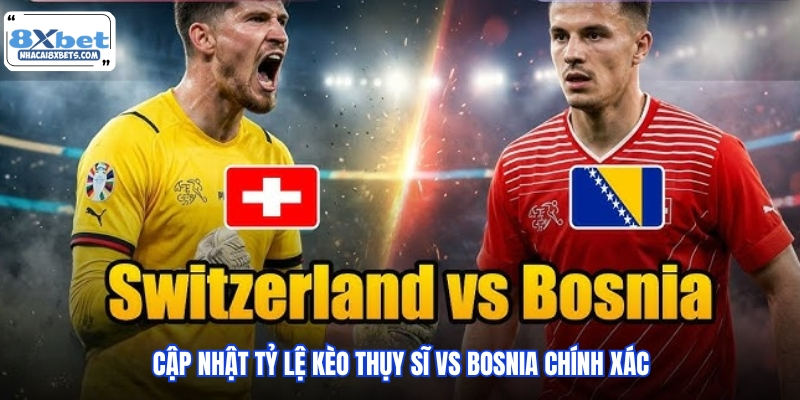 Cập nhật tỷ lệ kèo Thụy Sĩ vs Bosnia chính xác